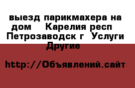 выезд парикмахера на дом. - Карелия респ., Петрозаводск г. Услуги » Другие   